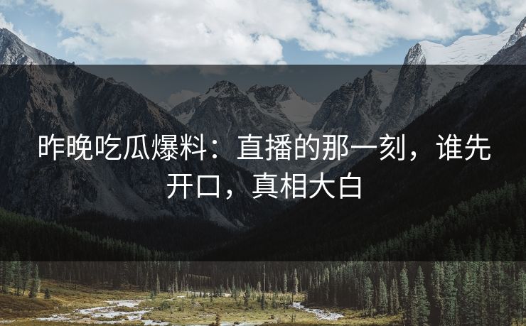 昨晚吃瓜爆料：直播的那一刻，谁先开口，真相大白