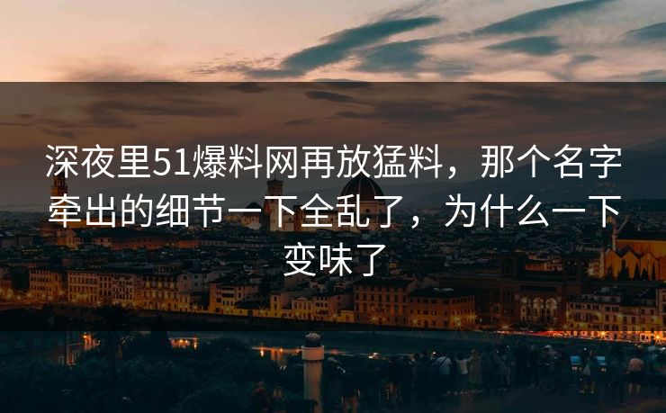 深夜里51爆料网再放猛料，那个名字牵出的细节一下全乱了，为什么一下变味了