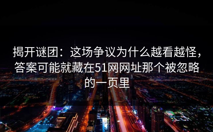揭开谜团：这场争议为什么越看越怪，答案可能就藏在51网网址那个被忽略的一页里