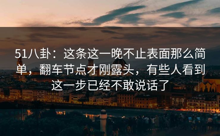 51八卦：这条这一晚不止表面那么简单，翻车节点才刚露头，有些人看到这一步已经不敢说话了