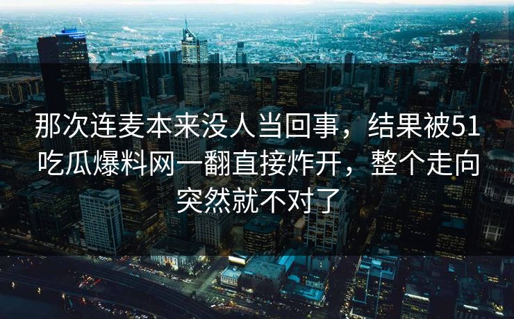那次连麦本来没人当回事，结果被51吃瓜爆料网一翻直接炸开，整个走向突然就不对了