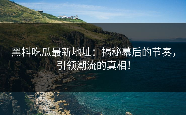 黑料吃瓜最新地址：揭秘幕后的节奏，引领潮流的真相！