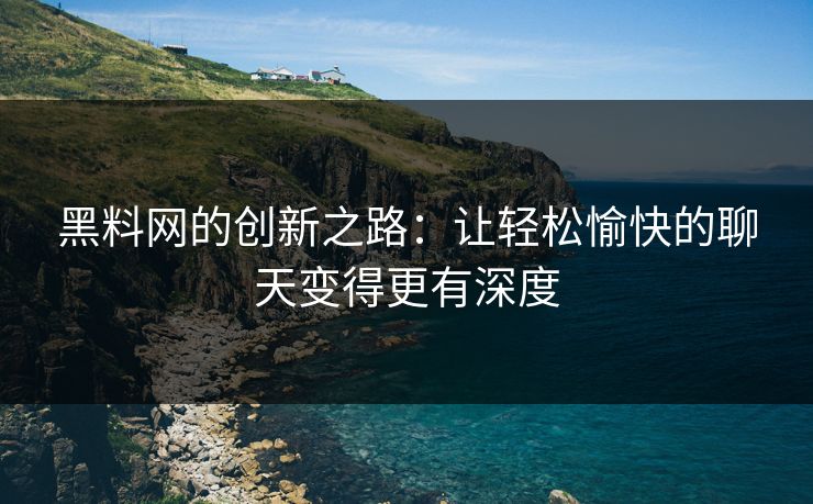 黑料网的创新之路：让轻松愉快的聊天变得更有深度