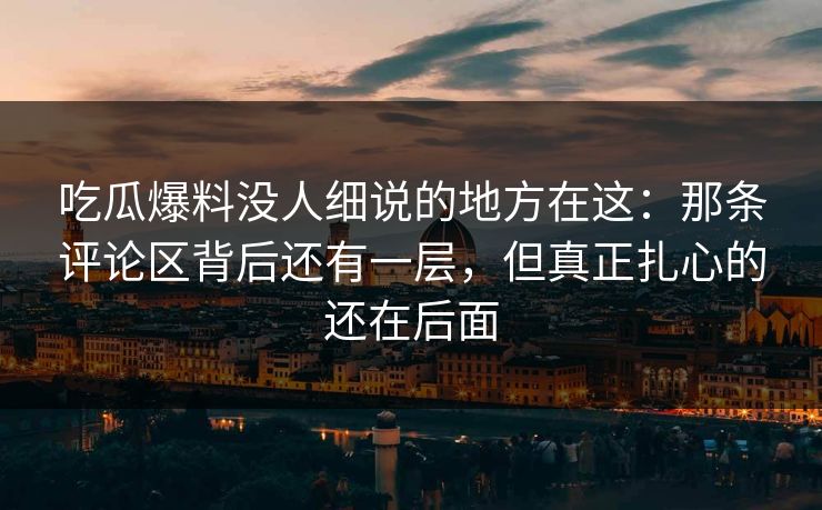 吃瓜爆料没人细说的地方在这：那条评论区背后还有一层，但真正扎心的还在后面