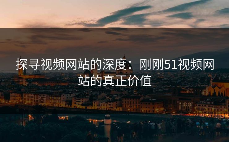 探寻视频网站的深度：刚刚51视频网站的真正价值