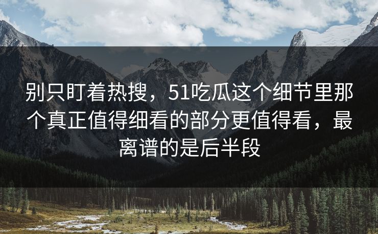 别只盯着热搜，51吃瓜这个细节里那个真正值得细看的部分更值得看，最离谱的是后半段