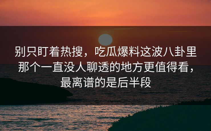 别只盯着热搜，吃瓜爆料这波八卦里那个一直没人聊透的地方更值得看，最离谱的是后半段