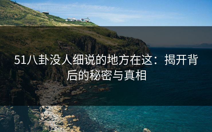 51八卦没人细说的地方在这:揭开背后的秘密与真相