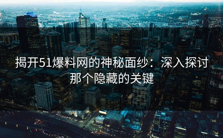 揭开51爆料网的神秘面纱：深入探讨那个隐藏的关键