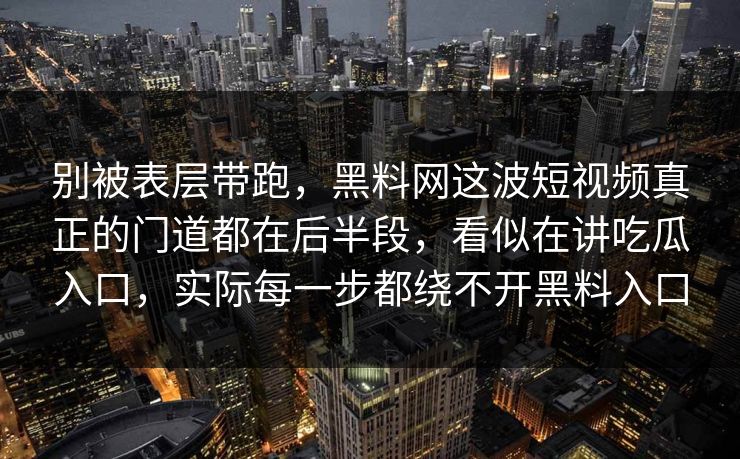 别被表层带跑,黑料网这波短视频真正的门道都在后半段,看似在讲吃瓜入口,实际每一步都绕不开黑料入口