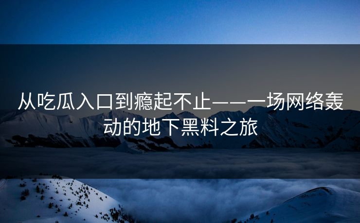 从吃瓜入口到瘾起不止——一场网络轰动的地下黑料之旅 从吃瓜入口到瘾起不止——一场网络轰动的地下黑料之旅