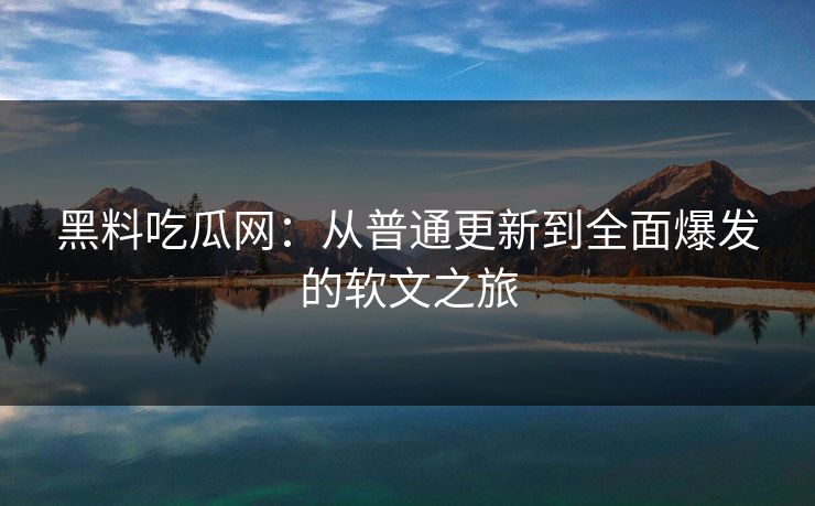 黑料吃瓜网：从普通更新到全面爆发的软文之旅