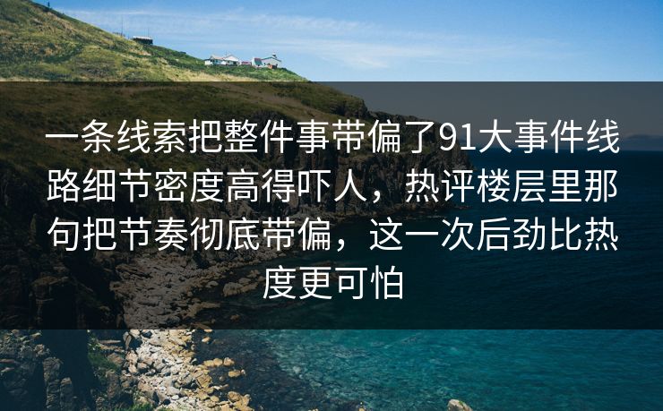 一条线索把整件事带偏了91大事件线路细节密度高得吓人,热评楼层里那句把节奏彻底带偏,这一次后劲比热度更可怕
