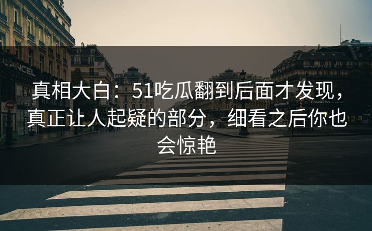真相大白:51吃瓜翻到后面才发现,真正让人起疑的部分,细看之后你也会惊艳