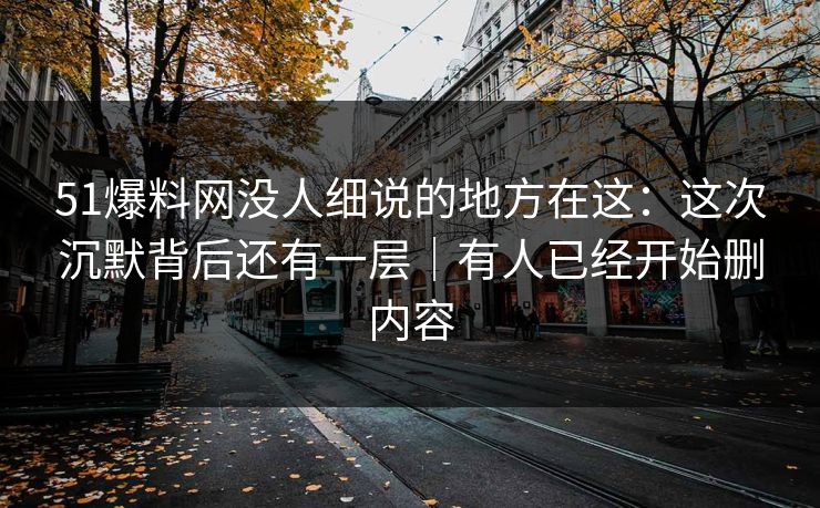 51爆料网没人细说的地方在这:这次沉默背后还有一层|有人已经开始删内容