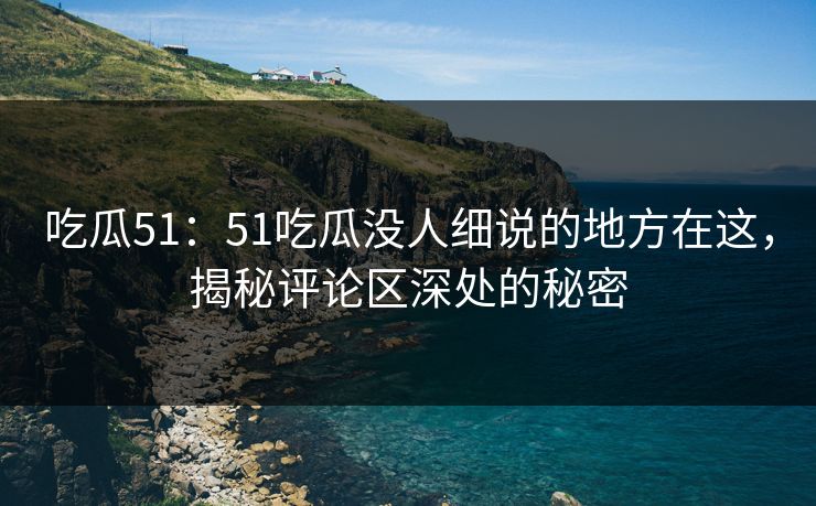 吃瓜51:51吃瓜没人细说的地方在这,揭秘评论区深处的秘密