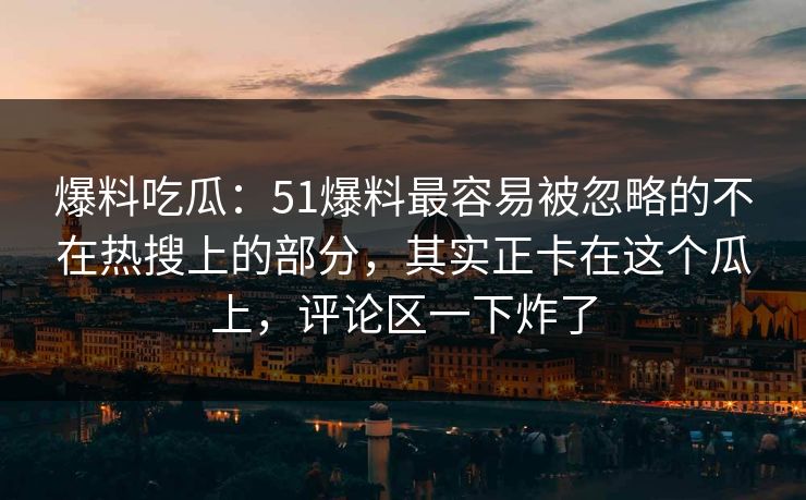 爆料吃瓜：51爆料最容易被忽略的不在热搜上的部分，其实正卡在这个瓜上，评论区一下炸了