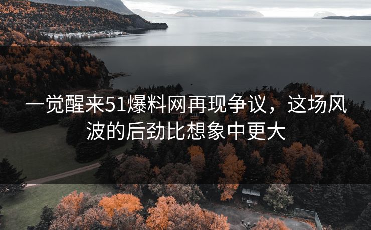 一觉醒来51爆料网再现争议，这场风波的后劲比想象中更大