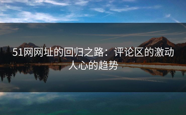 51网网址的回归之路:评论区的激动人心的趋势