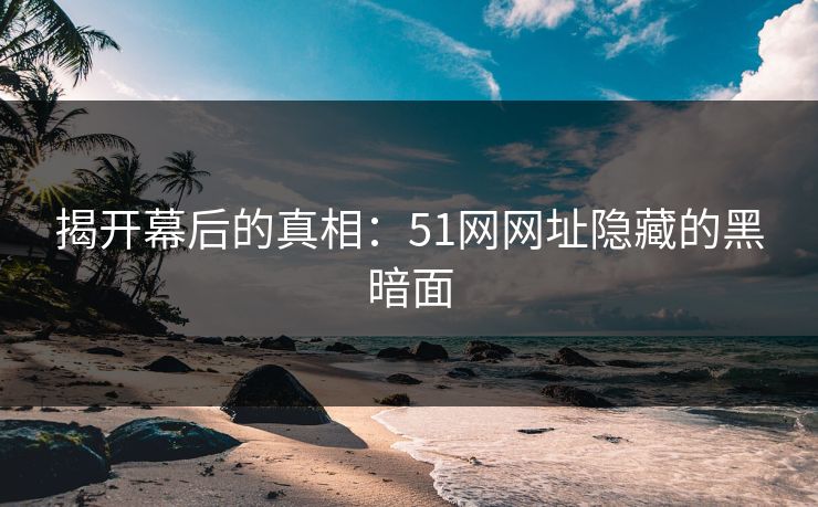 揭开幕后的真相:51网网址隐藏的黑暗面