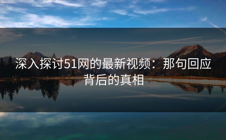深入探讨51网的最新视频:那句回应背后的真相