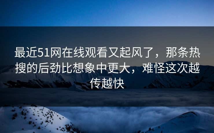 最近51网在线观看又起风了，那条热搜的后劲比想象中更大，难怪这次越传越快