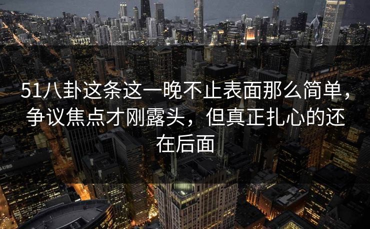 51八卦这条这一晚不止表面那么简单,争议焦点才刚露头,但真正扎心的还在后面