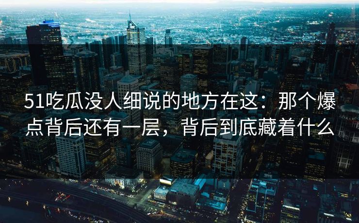 51吃瓜没人细说的地方在这:那个爆点背后还有一层,背后到底藏着什么