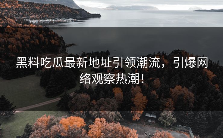黑料吃瓜最新地址引领潮流，引爆网络观察热潮！