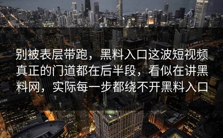 别被表层带跑，黑料入口这波短视频真正的门道都在后半段，看似在讲黑料网，实际每一步都绕不开黑料入口