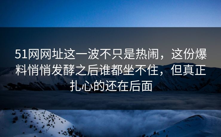 51网网址这一波不只是热闹，这份爆料悄悄发酵之后谁都坐不住，但真正扎心的还在后面