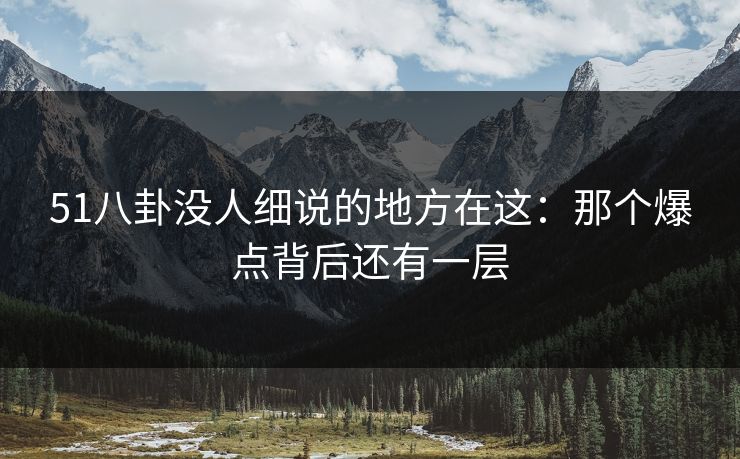 51八卦没人细说的地方在这:那个爆点背后还有一层