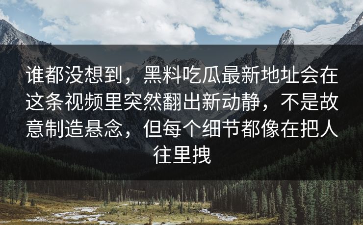 谁都没想到，黑料吃瓜最新地址会在这条视频里突然翻出新动静，不是故意制造悬念，但每个细节都像在把人往里拽