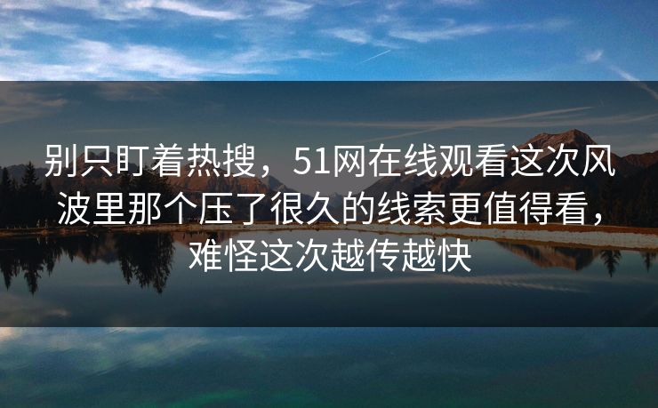 别只盯着热搜，51网在线观看这次风波里那个压了很久的线索更值得看，难怪这次越传越快