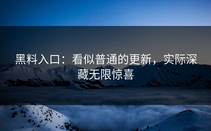 黑料入口：看似普通的更新，实际深藏无限惊喜